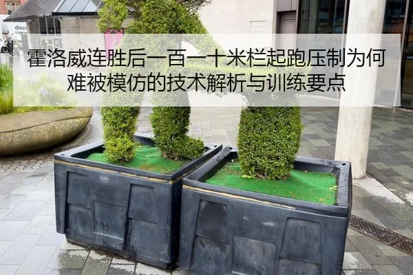 霍洛威连胜后一百一十米栏起跑压制为何难被模仿的技术解析与训练要点