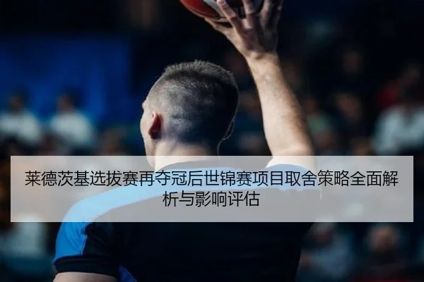 莱德茨基选拔赛再夺冠后世锦赛项目取舍策略全面解析与影响评估