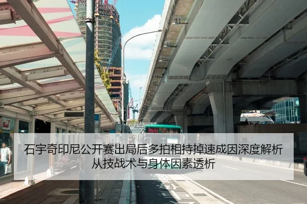 石宇奇印尼公开赛出局后多拍相持掉速成因深度解析从技战术与身体因素透析
