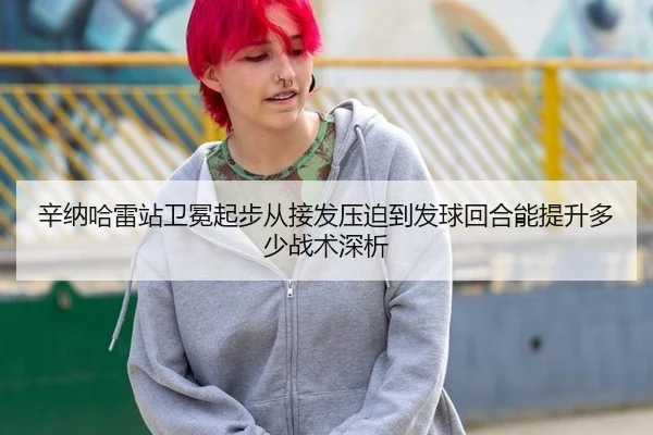 辛纳哈雷站卫冕起步从接发压迫到发球回合能提升多少战术深析
