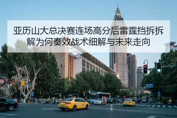 亚历山大总决赛连场高分后雷霆挡拆拆解为何奏效战术细解与未来走向