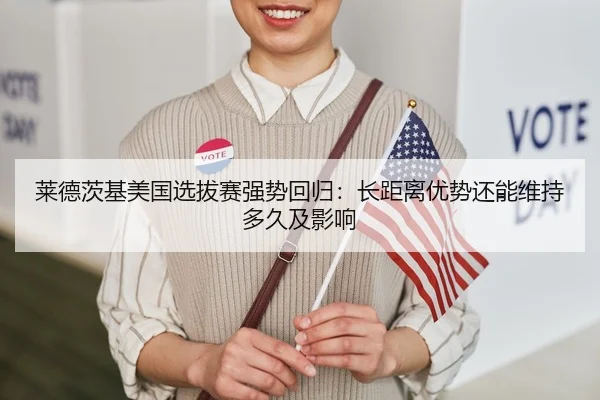 莱德茨基美国选拔赛强势回归：长距离优势还能维持多久及影响